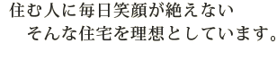 ”住む人に毎日笑顔が絶えない、そんな住宅を理想としています”