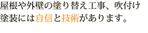 屋根や外壁の塗り替え工事、吹き付け塗装には自信と技術があります。