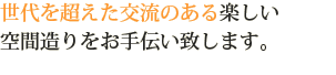 世代を超えた交流のある、楽しい空間造りをお手伝いいたします。