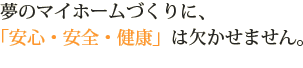 夢のマイホームづくりに、「安心・安全・健康」は欠かせません。